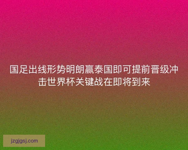 国足出线形势明朗赢泰国即可提前晋级冲击世界杯关键战在即将到来