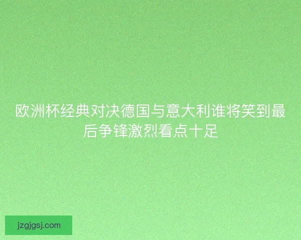 欧洲杯经典对决德国与意大利谁将笑到最后争锋激烈看点十足