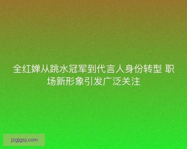 全红婵从跳水冠军到代言人身份转型 职场新形象引发广泛关注