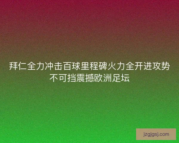 拜仁全力冲击百球里程碑火力全开进攻势不可挡震撼欧洲足坛