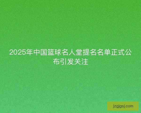 2025年中国篮球名人堂提名名单正式公布引发关注