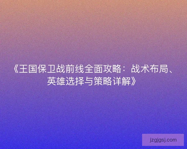 《王国保卫战前线全面攻略：战术布局、英雄选择与策略详解》