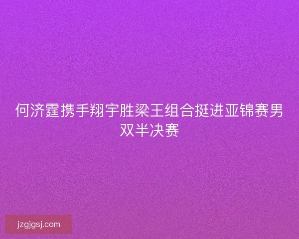 何济霆携手翔宇胜梁王组合挺进亚锦赛男双半决赛