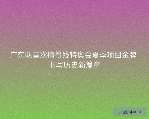广东队首次摘得残特奥会夏季项目金牌 书写历史新篇章