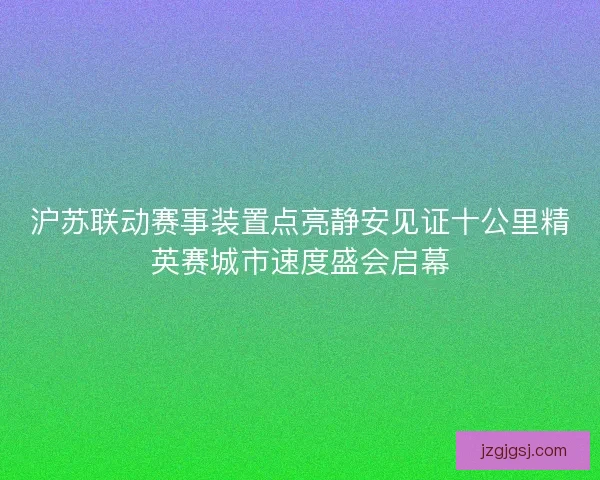 沪苏联动赛事装置点亮静安见证十公里精英赛城市速度盛会启幕