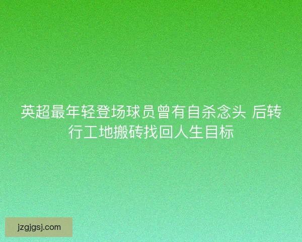 英超最年轻登场球员曾有自杀念头 后转行工地搬砖找回人生目标