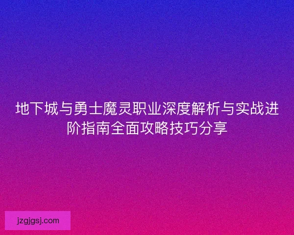 地下城与勇士魔灵职业深度解析与实战进阶指南全面攻略技巧分享