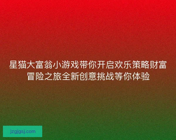星猫大富翁小游戏带你开启欢乐策略财富冒险之旅全新创意挑战等你体验