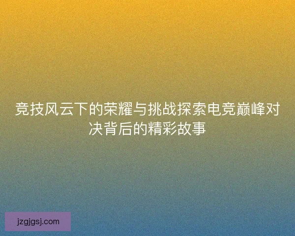 竞技风云下的荣耀与挑战探索电竞巅峰对决背后的精彩故事