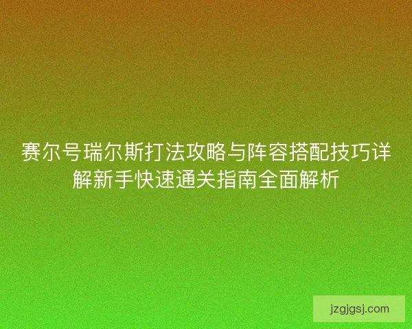 赛尔号瑞尔斯打法攻略与阵容搭配技巧详解新手快速通关指南全面解析