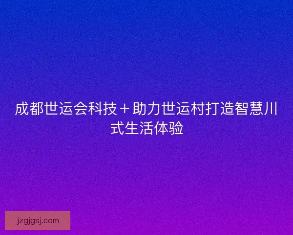成都世运会科技＋助力世运村打造智慧川式生活体验