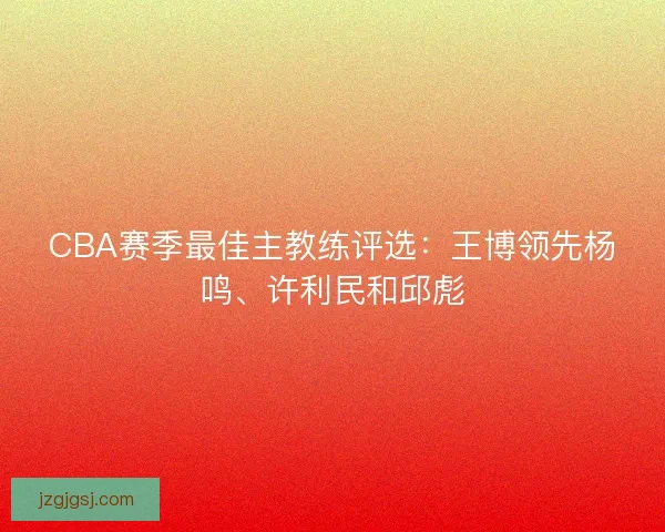 CBA赛季最佳主教练评选：王博领先杨鸣、许利民和邱彪