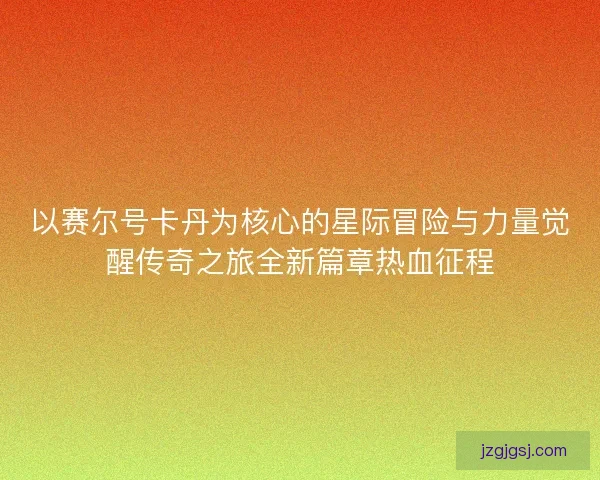 以赛尔号卡丹为核心的星际冒险与力量觉醒传奇之旅全新篇章热血征程