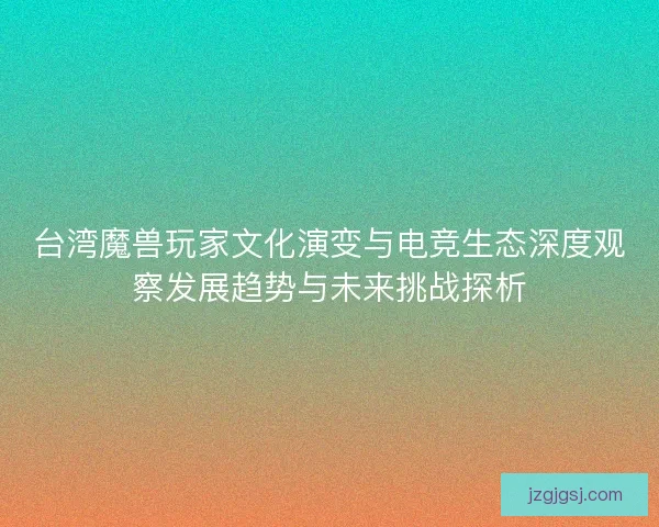 台湾魔兽玩家文化演变与电竞生态深度观察发展趋势与未来挑战探析