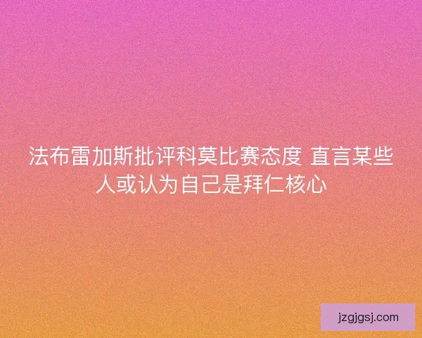 法布雷加斯批评科莫比赛态度 直言某些人或认为自己是拜仁核心