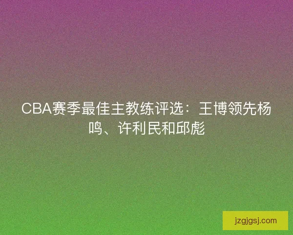 CBA赛季最佳主教练评选：王博领先杨鸣、许利民和邱彪