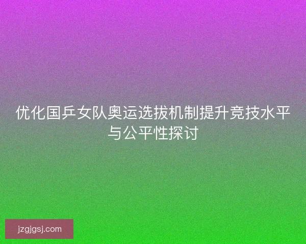 优化国乒女队奥运选拔机制提升竞技水平与公平性探讨