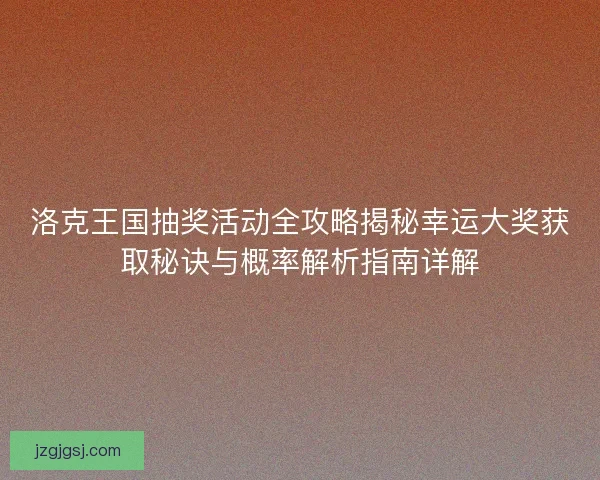 洛克王国抽奖活动全攻略揭秘幸运大奖获取秘诀与概率解析指南详解