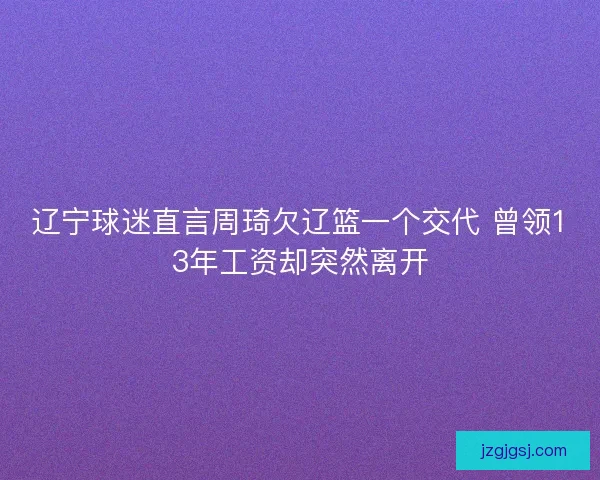辽宁球迷直言周琦欠辽篮一个交代 曾领13年工资却突然离开