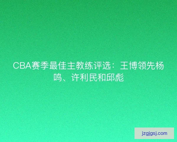 CBA赛季最佳主教练评选：王博领先杨鸣、许利民和邱彪