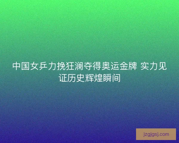 中国女乒力挽狂澜夺得奥运金牌 实力见证历史辉煌瞬间