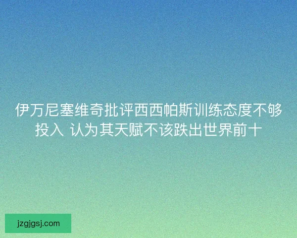 伊万尼塞维奇批评西西帕斯训练态度不够投入 认为其天赋不该跌出世界前十