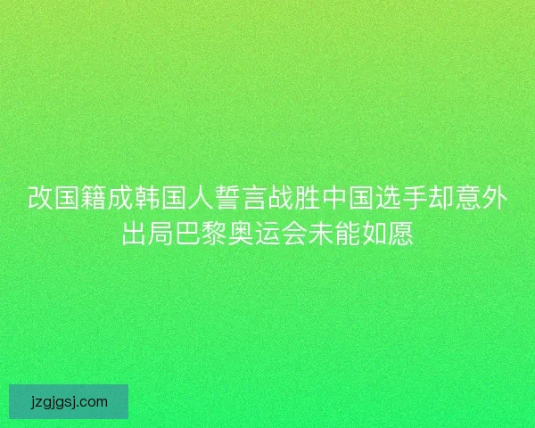 改国籍成韩国人誓言战胜中国选手却意外出局巴黎奥运会未能如愿