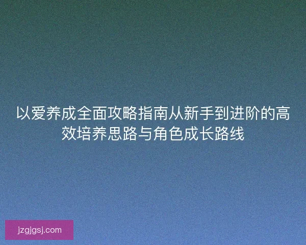 以爱养成全面攻略指南从新手到进阶的高效培养思路与角色成长路线 以爱养成全面攻略指南从新手到进阶的高效培养思路与角色成长路线