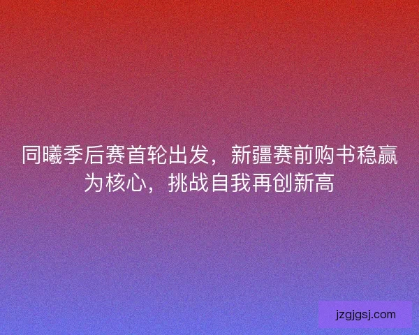 同曦季后赛首轮出发，新疆赛前购书稳赢为核心，挑战自我再创新高