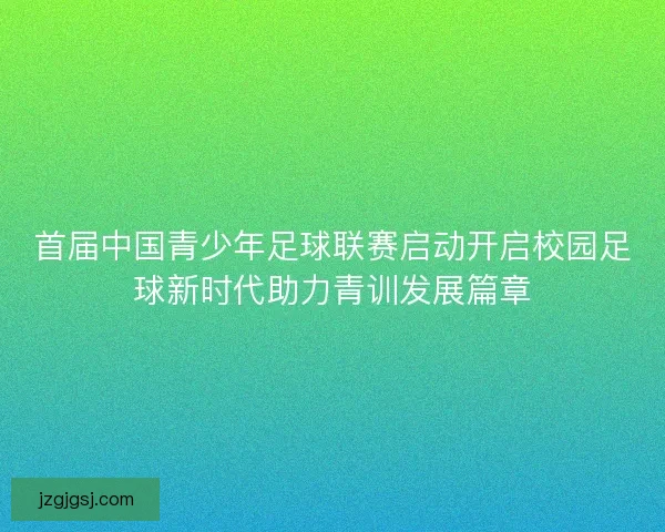 首届中国青少年足球联赛启动开启校园足球新时代助力青训发展篇章