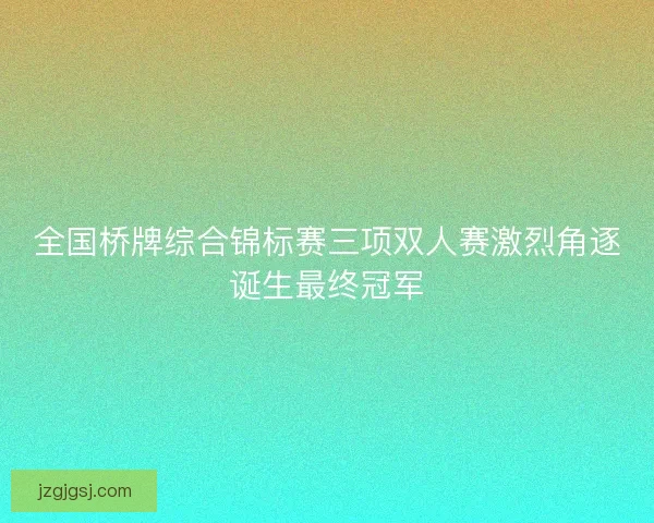 全国桥牌综合锦标赛三项双人赛激烈角逐诞生最终冠军