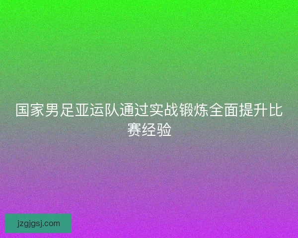 国家男足亚运队通过实战锻炼全面提升比赛经验 国家男足亚运队通过实战锻炼全面提升比赛经验
