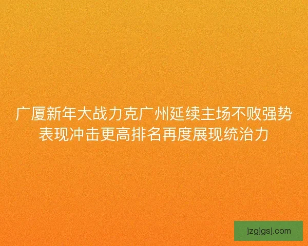 广厦新年大战力克广州延续主场不败强势表现冲击更高排名再度展现统治力