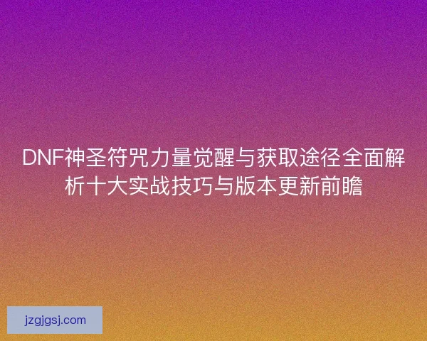 DNF神圣符咒力量觉醒与获取途径全面解析十大实战技巧与版本更新前瞻