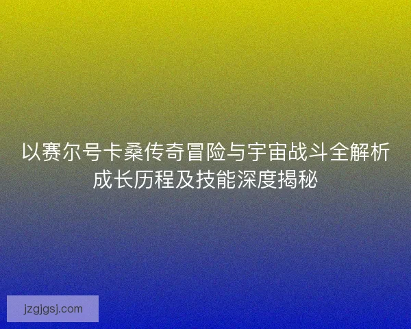 以赛尔号卡桑传奇冒险与宇宙战斗全解析成长历程及技能深度揭秘