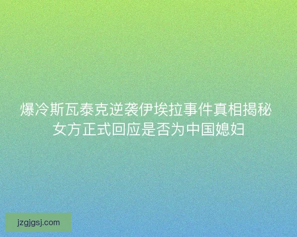 爆冷斯瓦泰克逆袭伊埃拉事件真相揭秘 女方正式回应是否为中国媳妇